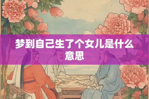 梦到自己生了个女儿是什么意思 梦到自己生了个女儿是什么意思