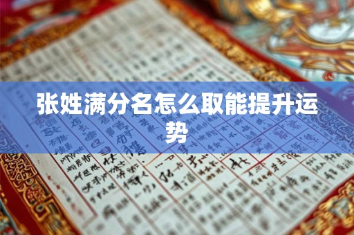 张姓满分名怎么取能提升运势 张姓满分名怎么取能提升运势