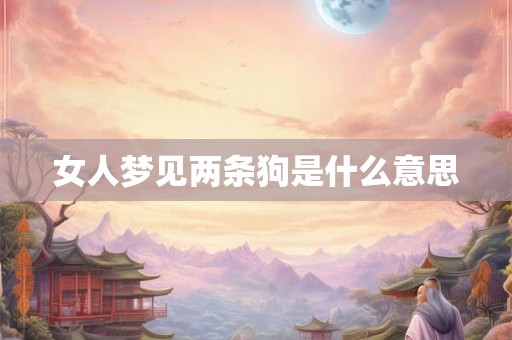 女人梦见两条狗是什么意思 女人梦见两条狗是什么意思