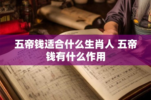 五帝钱适合什么生肖人 五帝钱有什么作用 五帝钱适合什么生肖人 五帝钱有什么作用