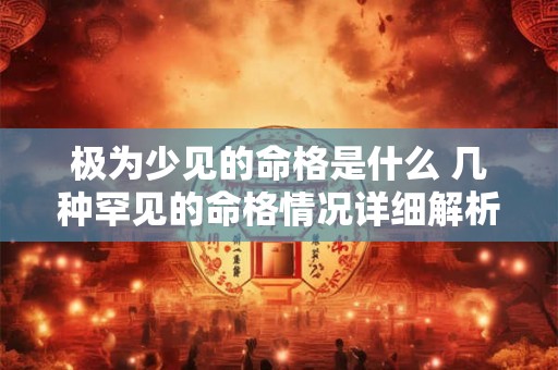 极为少见的命格是什么 几种罕见的命格情况详细解析