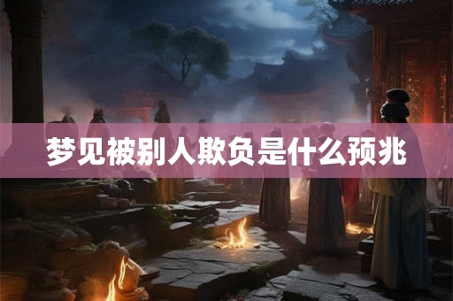 梦见被别人欺负是什么预兆 梦见被别人欺负是什么预兆
