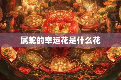 属蛇的幸运花是什么花 属蛇的幸运花是什么花