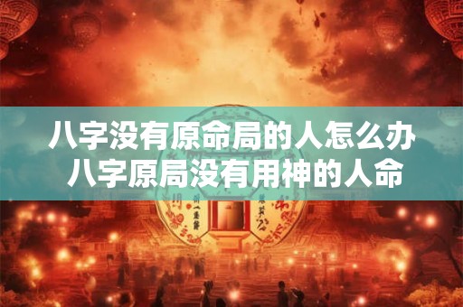 八字没有原命局的人怎么办 八字原局没有用神的人命运如何 八字没有原命局的人怎么办 八字原局没有用神的人命运如何