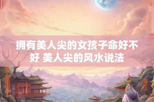 拥有美人尖的女孩子命好不好 美人尖的风水说法 拥有美人尖的女孩子命好不好 美人尖的风水说法