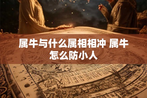 属牛与什么属相相冲 属牛怎么防小人 属牛与什么属相相冲 属牛怎么防小人