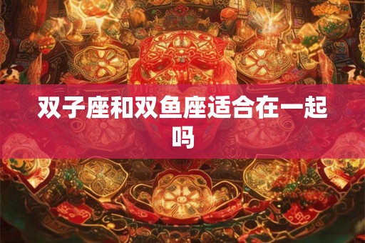 双子座和双鱼座适合在一起吗 双子座和双鱼座适合在一起吗