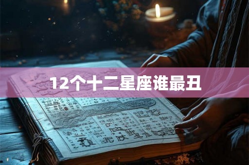 12个十二星座谁最丑 12个十二星座谁最丑