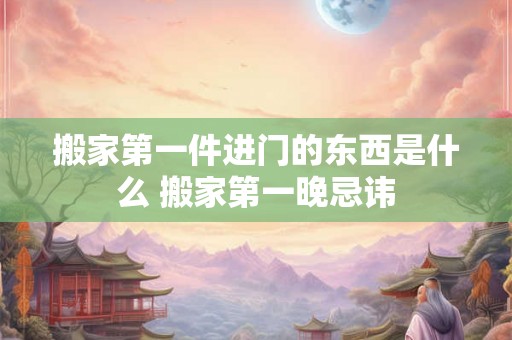 搬家第一件进门的东西是什么 搬家第一晚忌讳 搬家第一件进门的东西是什么 搬家第一晚忌讳
