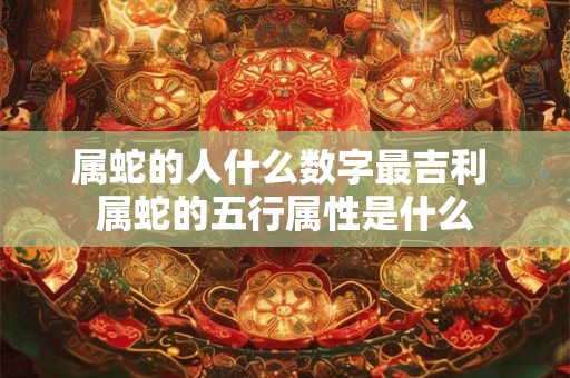属蛇的人什么数字最吉利 属蛇的五行属性是什么