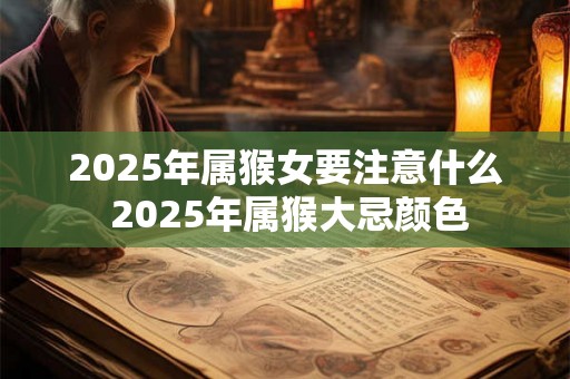 2025年属猴女要注意什么 2025年属猴大忌颜色