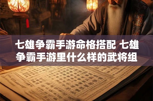 七雄争霸手游命格搭配 七雄争霸手游里什么样的武将组合最好