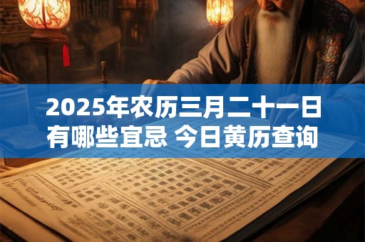 2025年农历三月二十一日有哪些宜忌 今日黄历查询 2025年农历三月二十一日有哪些宜忌 今日黄历查询