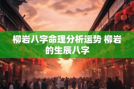 柳岩八字命理分析运势 柳岩的生辰八字 柳岩八字命理分析运势 柳岩的生辰八字