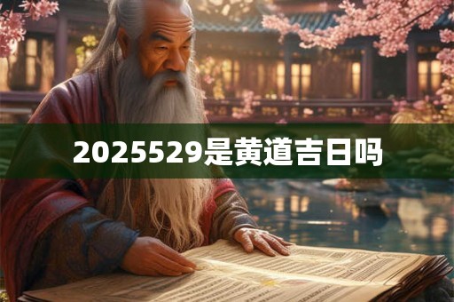 2025529是黄道吉日吗 2025529是黄道吉日吗