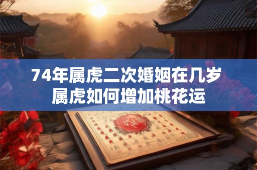 74年属虎二次婚姻在几岁 属虎如何增加桃花运