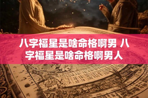 八字福星是啥命格啊男 八字福星是啥命格啊男人