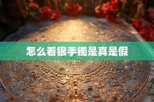 怎么看银手镯是真是假