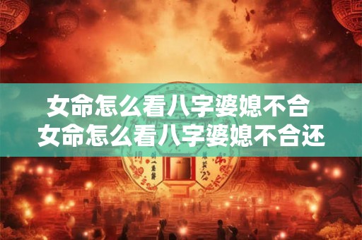女命怎么看八字婆媳不合 女命怎么看八字婆媳不合还是不合