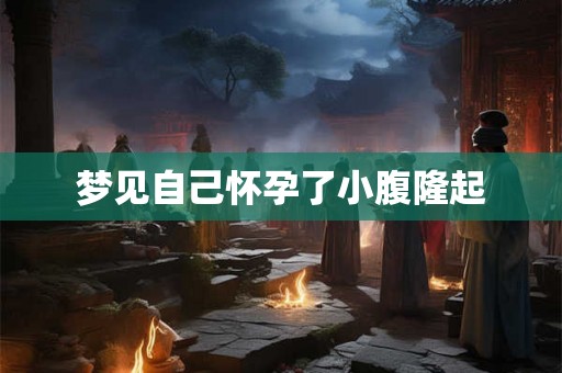 梦见自己怀孕了小腹隆起 梦见自己怀孕了小腹隆起