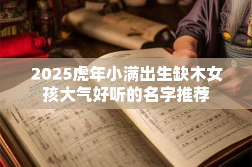 2025虎年小满出生缺木女孩大气好听的名字推荐 2025虎年小满出生缺木女孩大气好听的名字推荐