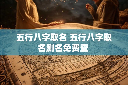 五行八字取名 五行八字取名测名免费查 五行八字取名 五行八字取名测名免费查