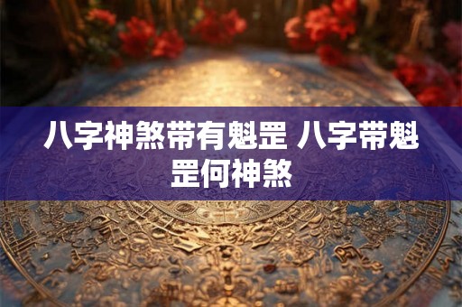 八字神煞带有魁罡 八字带魁罡何神煞 八字神煞带有魁罡 八字带魁罡何神煞
