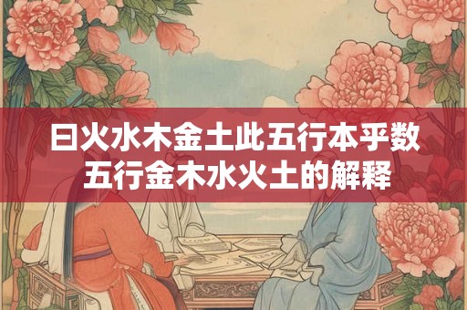 曰火水木金土此五行本乎数 五行金木水火土的解释
