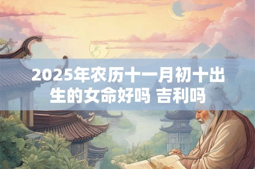 2025年农历十一月初十出生的女命好吗 吉利吗 2025年农历十一月初十出生的女命好吗 吉利吗