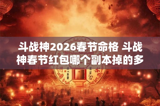 斗战神2026春节命格 斗战神春节红包哪个副本掉的多 斗战神2026春节命格 斗战神春节红包哪个副本掉的多