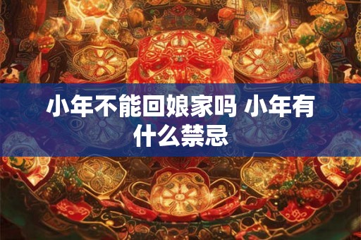 小年不能回娘家吗 小年有什么禁忌 小年不能回娘家吗 小年有什么禁忌