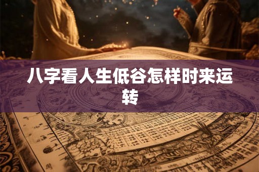 八字看人生低谷怎样时来运转