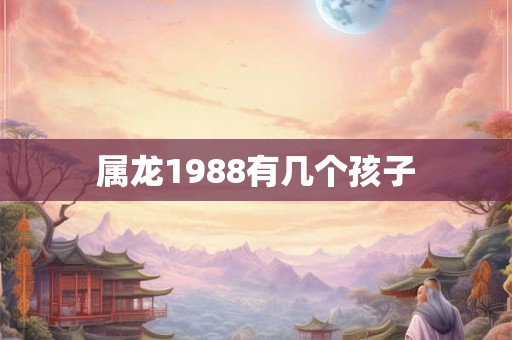 属龙1988有几个孩子 属龙1988有几个孩子