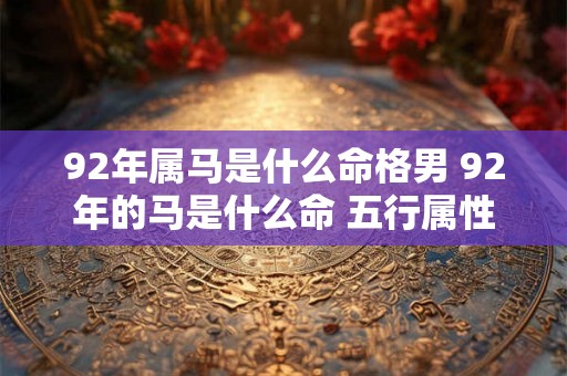 92年属马是什么命格男 92年的马是什么命 五行属性 92年属马是什么命格男 92年的马是什么命 五行属性