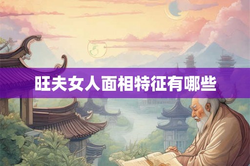 旺夫女人面相特征有哪些 旺夫女人面相特征有哪些