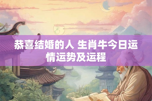 恭喜结婚的人 生肖牛今日运情运势及运程 恭喜结婚的人 生肖牛今日运情运势及运程