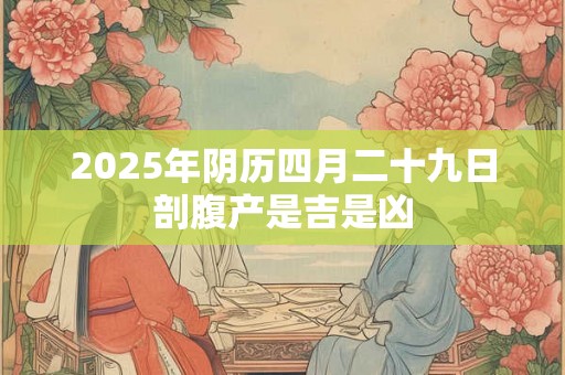 2025年阴历四月二十九日剖腹产是吉是凶