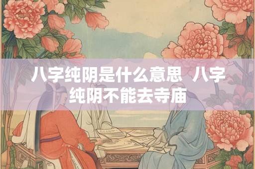 八字纯阴是什么意思 八字纯阴不能去寺庙 八字纯阴是什么意思 八字纯阴不能去寺庙