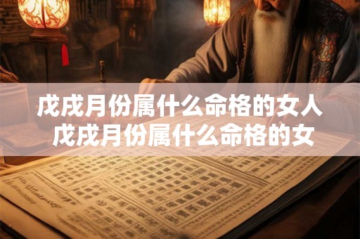戊戌月份属什么命格的女人 戊戌月份属什么命格的女人婚姻 戊戌月份属什么命格的女人 戊戌月份属什么命格的女人婚姻