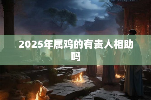 2025年属鸡的有贵人相助吗