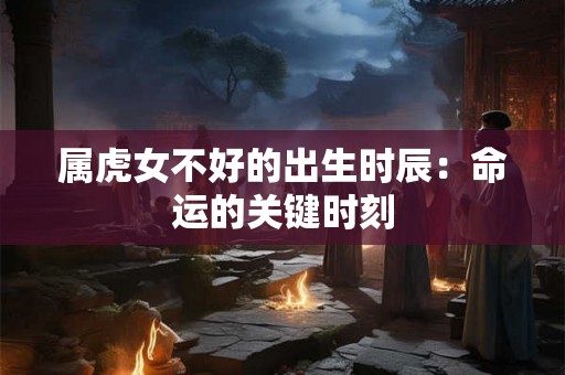 属虎女不好的出生时辰:命运的关键时刻 属虎女不好的出生时辰:命运的关键时刻