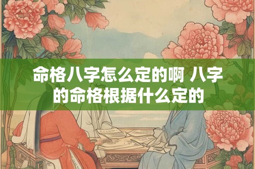 命格八字怎么定的啊 八字的命格根据什么定的 命格八字怎么定的啊 八字的命格根据什么定的