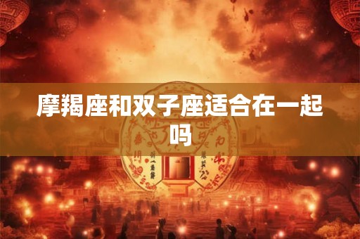 摩羯座和双子座适合在一起吗 摩羯座和双子座适合在一起吗