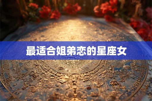 最适合姐弟恋的星座女 最适合姐弟恋的星座女