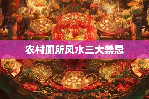 农村厕所风水三大禁忌 农村厕所风水三大禁忌
