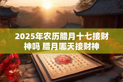 2025年农历腊月十七接财神吗 腊月哪天接财神