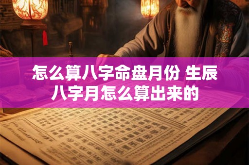 怎么算八字命盘月份 生辰八字月怎么算出来的 怎么算八字命盘月份 生辰八字月怎么算出来的