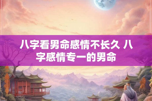 八字看男命感情不长久 八字感情专一的男命
