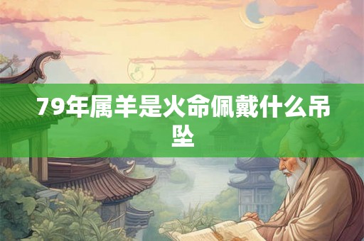 79年属羊是火命佩戴什么吊坠 79年属羊是火命佩戴什么吊坠