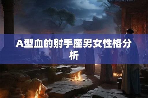 A型血的射手座男女性格分析 A型血的射手座男女性格分析